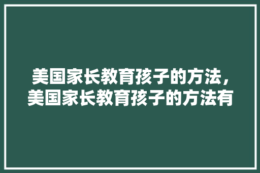 美国家长教育孩子的方法，美国家长教育孩子的方法有哪些。 美国家长教育孩子的方法，美国家长教育孩子的方法有哪些。 教育法律