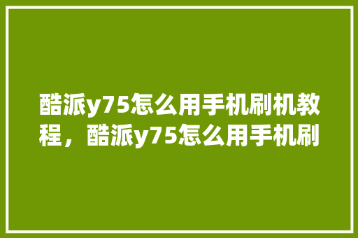 酷派y75怎么用手机刷机教程，酷派y75怎么用手机刷机教程视频。 酷派y75怎么用手机刷机教程，酷派y75怎么用手机刷机教程视频。 手机电脑