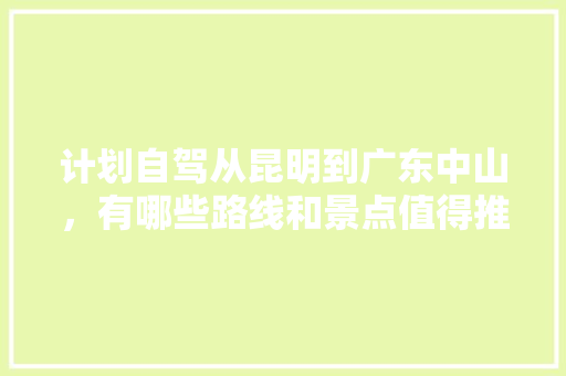 计划自驾从昆明到广东中山，有哪些路线和景点值得推荐「中山去云南旅游多少钱」 计划自驾从昆明到广东中山，有哪些路线和景点值得推荐「中山去云南旅游多少钱」 手机电脑