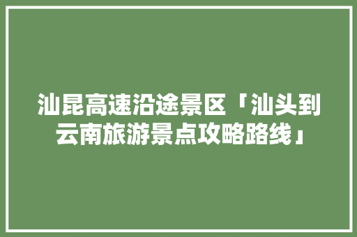 汕昆高速沿途景区「汕头到云南旅游景点攻略路线」 汕昆高速沿途景区「汕头到云南旅游景点攻略路线」 旅游攻略