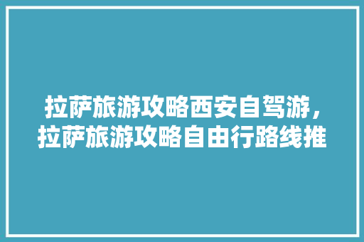 拉萨旅游攻略西安自驾游，拉萨旅游攻略自由行路线推荐。 拉萨旅游攻略西安自驾游，拉萨旅游攻略自由行路线推荐。 旅游攻略