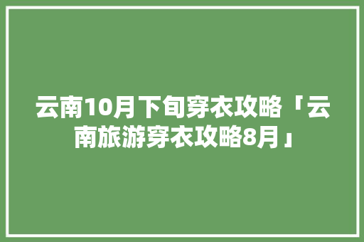 云南10月下旬穿衣攻略「云南旅游穿衣攻略8月」 云南10月下旬穿衣攻略「云南旅游穿衣攻略8月」 时尚穿搭