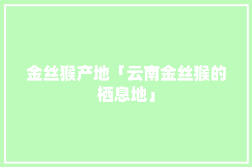 金丝猴产地「云南金丝猴的栖息地」 金丝猴产地「云南金丝猴的栖息地」 美食菜谱