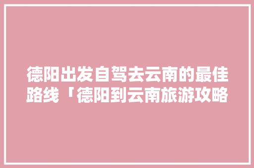 德阳出发自驾去云南的最佳路线「德阳到云南旅游攻略8月份」 德阳出发自驾去云南的最佳路线「德阳到云南旅游攻略8月份」 旅游攻略