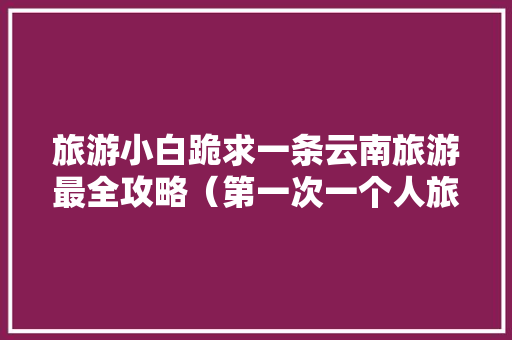 旅游小白跪求一条云南旅游最全攻略（第一次一个人旅游，性别女）时间消费什么的可以忽略舒服就行「一个人到云南旅游攻略图片」 旅游小白跪求一条云南旅游最全攻略（第一次一个人旅游，性别女）时间消费什么的可以忽略舒服就行「一个人到云南旅游攻略图片」 美食菜谱