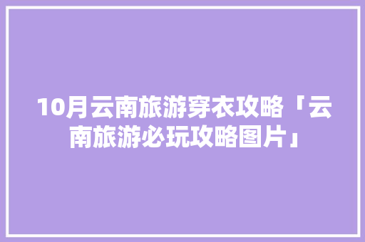 10月云南旅游穿衣攻略「云南旅游必玩攻略图片」 10月云南旅游穿衣攻略「云南旅游必玩攻略图片」 手机电脑