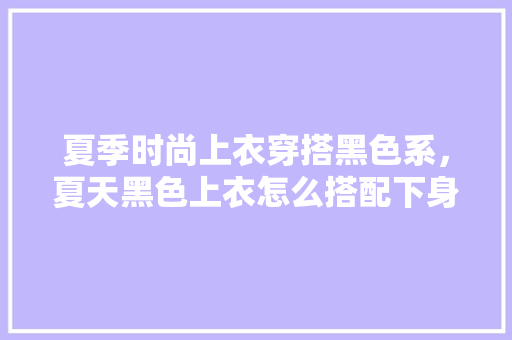 夏季时尚上衣穿搭黑色系，夏天黑色上衣怎么搭配下身。 夏季时尚上衣穿搭黑色系，夏天黑色上衣怎么搭配下身。 时尚穿搭