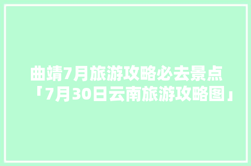 曲靖7月旅游攻略必去景点「7月30日云南旅游攻略图」 曲靖7月旅游攻略必去景点「7月30日云南旅游攻略图」 汽车常识