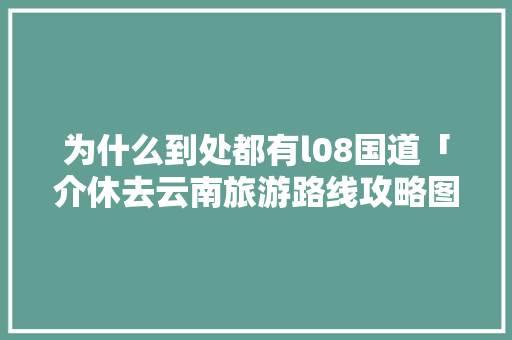 为什么到处都有l08国道「介休去云南旅游路线攻略图」 为什么到处都有l08国道「介休去云南旅游路线攻略图」 教育法律