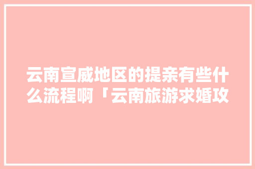 云南宣威地区的提亲有些什么流程啊「云南旅游求婚攻略大全图片高清」 云南宣威地区的提亲有些什么流程啊「云南旅游求婚攻略大全图片高清」 汽车常识