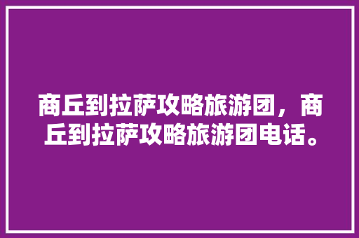 商丘到拉萨攻略旅游团，商丘到拉萨攻略旅游团电话。 商丘到拉萨攻略旅游团，商丘到拉萨攻略旅游团电话。 旅游攻略