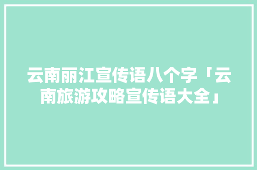 云南丽江宣传语八个字「云南旅游攻略宣传语大全」 云南丽江宣传语八个字「云南旅游攻略宣传语大全」 手机电脑