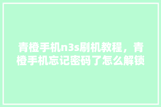 青橙手机n3s刷机教程，青橙手机忘记密码了怎么解锁。 青橙手机n3s刷机教程，青橙手机忘记密码了怎么解锁。 手机电脑