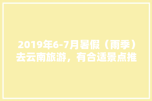 2019年6-7月暑假（雨季）去云南旅游，有合适景点推荐一下吗？谢谢「单人云南旅游攻略及花费」 2019年6-7月暑假（雨季）去云南旅游，有合适景点推荐一下吗？谢谢「单人云南旅游攻略及花费」 美食菜谱