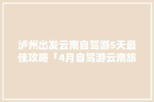 泸州出发云南自驾游5天最佳攻略「4月自驾游云南旅游攻略图」 泸州出发云南自驾游5天最佳攻略「4月自驾游云南旅游攻略图」 手机电脑