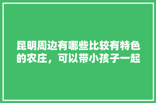 昆明周边有哪些比较有特色的农庄，可以带小孩子一起的「云南旅游攻略薰衣草庄园图片」 昆明周边有哪些比较有特色的农庄，可以带小孩子一起的「云南旅游攻略薰衣草庄园图片」 手机电脑