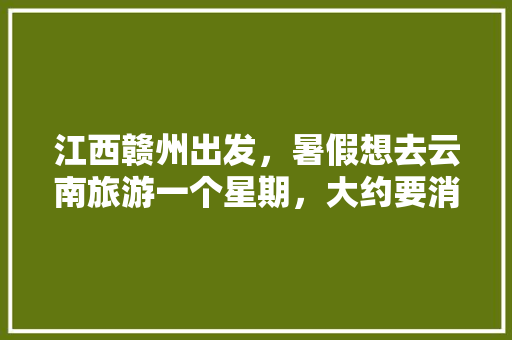 江西赣州出发，暑假想去云南旅游一个星期，大约要消费多少钱「云游江西要带学生证吗」 江西赣州出发，暑假想去云南旅游一个星期，大约要消费多少钱「云游江西要带学生证吗」 时尚穿搭