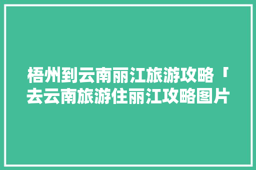 梧州到云南丽江旅游攻略「去云南旅游住丽江攻略图片」 梧州到云南丽江旅游攻略「去云南旅游住丽江攻略图片」 美食菜谱