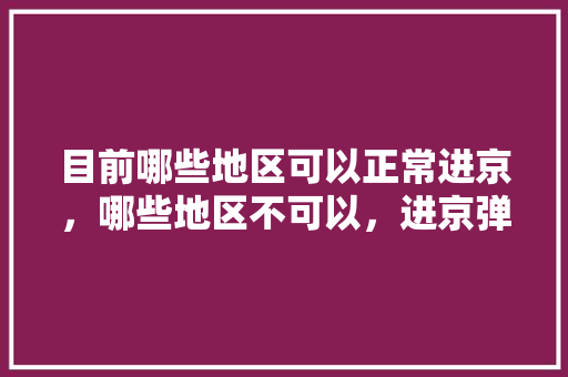 目前哪些地区可以正常进京，哪些地区不可以，进京弹窗呢「惠东去云南旅游攻略路线」 目前哪些地区可以正常进京，哪些地区不可以，进京弹窗呢「惠东去云南旅游攻略路线」 汽车常识