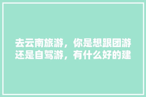 去云南旅游，你是想跟团游还是自驾游，有什么好的建议？你最想去的地方是哪里「云南旅游攻略自由行团游路线」 去云南旅游，你是想跟团游还是自驾游，有什么好的建议？你最想去的地方是哪里「云南旅游攻略自由行团游路线」 美食菜谱