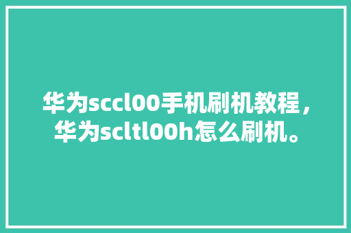 华为sccl00手机刷机教程，华为scltl00h怎么刷机。 华为sccl00手机刷机教程，华为scltl00h怎么刷机。 手机电脑