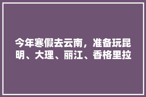 今年寒假去云南，准备玩昆明、大理、丽江、香格里拉，7天左右，有什么好的攻略和建议吗？梅里雪山会封山吗「暑假云南旅游一个月攻略多少钱」 今年寒假去云南，准备玩昆明、大理、丽江、香格里拉，7天左右，有什么好的攻略和建议吗？梅里雪山会封山吗「暑假云南旅游一个月攻略多少钱」 汽车常识