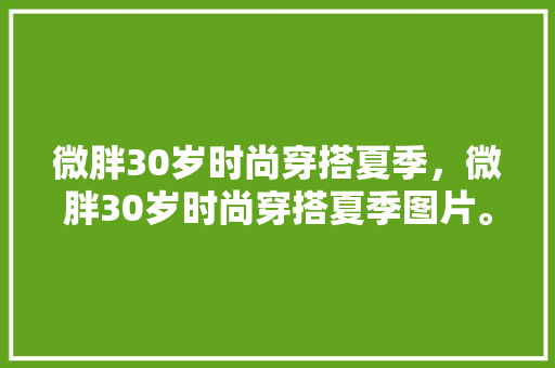 微胖30岁时尚穿搭夏季，微胖30岁时尚穿搭夏季图片。 微胖30岁时尚穿搭夏季，微胖30岁时尚穿搭夏季图片。 时尚穿搭