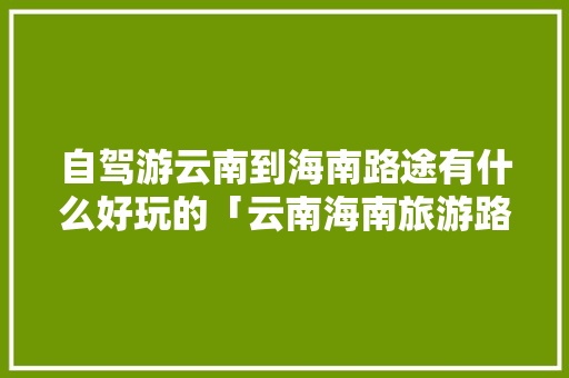 自驾游云南到海南路途有什么好玩的「云南海南旅游路线」 自驾游云南到海南路途有什么好玩的「云南海南旅游路线」 时尚穿搭