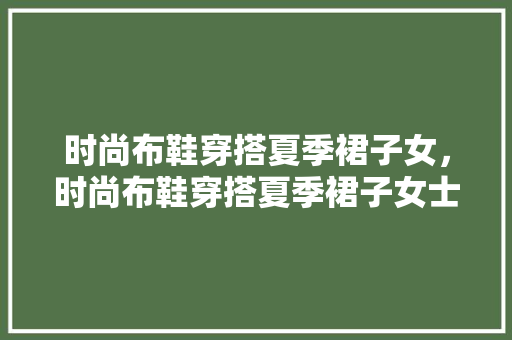 时尚布鞋穿搭夏季裙子女，时尚布鞋穿搭夏季裙子女士。 时尚布鞋穿搭夏季裙子女，时尚布鞋穿搭夏季裙子女士。 时尚穿搭