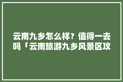云南九乡怎么样？值得一去吗「云南旅游九乡风景区攻略图」 云南九乡怎么样？值得一去吗「云南旅游九乡风景区攻略图」 汽车常识