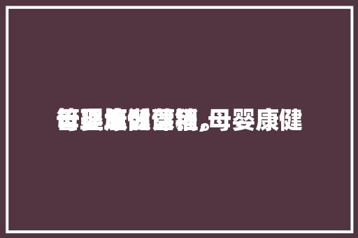 母婴康健
管理怎么营销,母婴康健
管理培训课程。 母婴康健
管理怎么营销,母婴康健
管理培训课程。 健康母婴