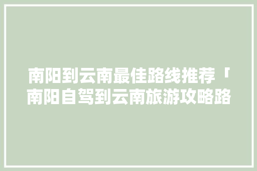南阳到云南最佳路线推荐「南阳自驾到云南旅游攻略路线」 南阳到云南最佳路线推荐「南阳自驾到云南旅游攻略路线」 美食菜谱