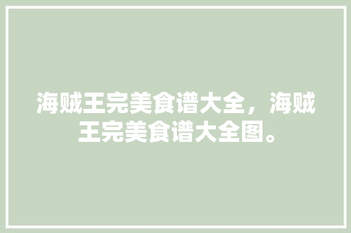 海贼王完美食谱大全，海贼王完美食谱大全图。 海贼王完美食谱大全，海贼王完美食谱大全图。 美食菜谱