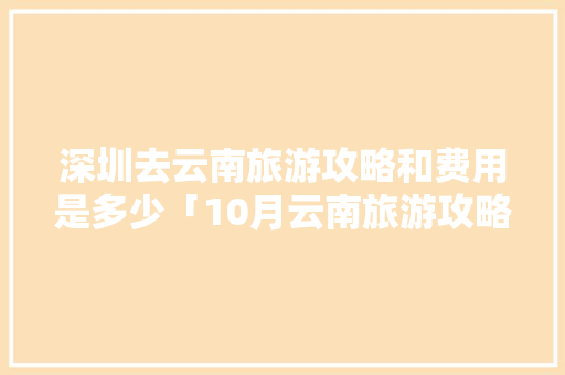 深圳去云南旅游攻略和费用是多少「10月云南旅游攻略图片」 深圳去云南旅游攻略和费用是多少「10月云南旅游攻略图片」 时尚穿搭