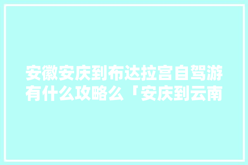 安徽安庆到布达拉宫自驾游有什么攻略么「安庆到云南旅游攻略最佳线路图」 安徽安庆到布达拉宫自驾游有什么攻略么「安庆到云南旅游攻略最佳线路图」 教育法律