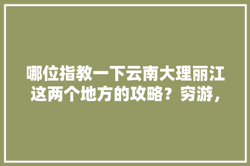 哪位指教一下云南大理丽江这两个地方的攻略？穷游，万分感谢，最近去，一个人「云南旅游攻略穷游2天多少钱」 哪位指教一下云南大理丽江这两个地方的攻略？穷游，万分感谢，最近去，一个人「云南旅游攻略穷游2天多少钱」 健康母婴