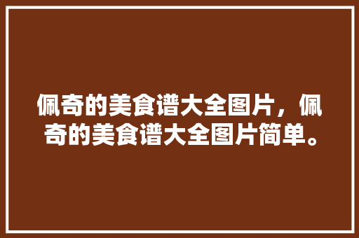 佩奇的美食谱大全图片，佩奇的美食谱大全图片简单。 佩奇的美食谱大全图片，佩奇的美食谱大全图片简单。 美食菜谱