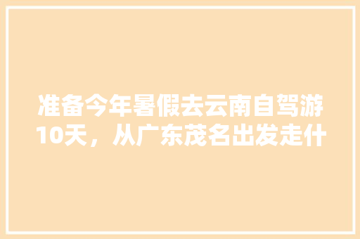 准备今年暑假去云南自驾游10天，从广东茂名出发走什么路线好「茂名去云南旅游攻略」 准备今年暑假去云南自驾游10天，从广东茂名出发走什么路线好「茂名去云南旅游攻略」 汽车常识