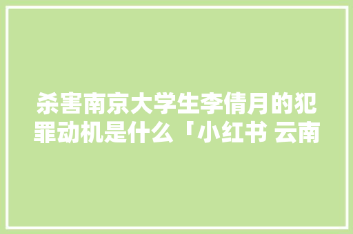 杀害南京大学生李倩月的犯罪动机是什么「小红书 云南」 杀害南京大学生李倩月的犯罪动机是什么「小红书 云南」 时尚穿搭