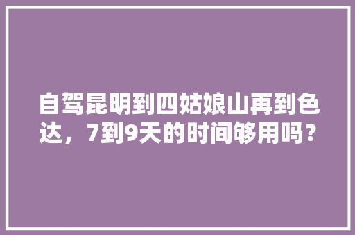 自驾昆明到四姑娘山再到色达，7到9天的时间够用吗？路线要怎么规划「云南旅游攻略4天自由行攻略免费」 自驾昆明到四姑娘山再到色达，7到9天的时间够用吗？路线要怎么规划「云南旅游攻略4天自由行攻略免费」 健康母婴