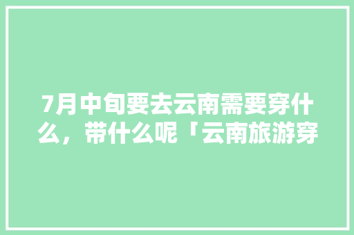 7月中旬要去云南需要穿什么，带什么呢「云南旅游穿搭8月」 7月中旬要去云南需要穿什么，带什么呢「云南旅游穿搭8月」 美食菜谱
