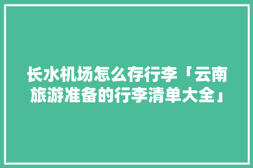 长水机场怎么存行李「云南旅游准备的行李清单大全」 长水机场怎么存行李「云南旅游准备的行李清单大全」 教育法律