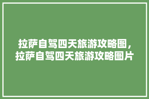 拉萨自驾四天旅游攻略图，拉萨自驾四天旅游攻略图片。 拉萨自驾四天旅游攻略图，拉萨自驾四天旅游攻略图片。 旅游攻略