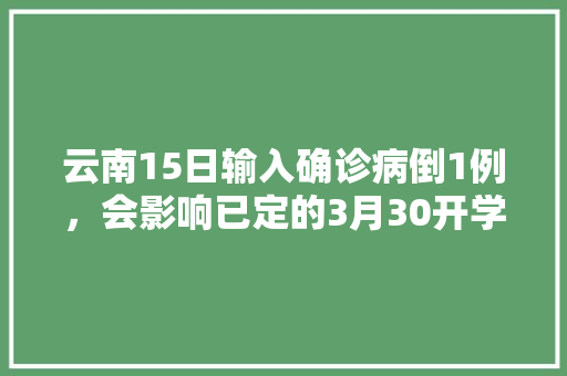 云南15日输入确诊病倒1例，会影响已定的3月30开学日期吗「濮阳到云南旅游路线攻略图」 云南15日输入确诊病倒1例，会影响已定的3月30开学日期吗「濮阳到云南旅游路线攻略图」 旅游攻略