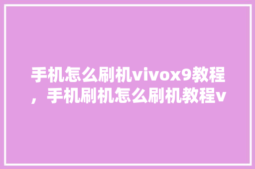 手机怎么刷机vivox9教程，手机刷机怎么刷机教程vivox9。 手机怎么刷机vivox9教程，手机刷机怎么刷机教程vivox9。 手机电脑