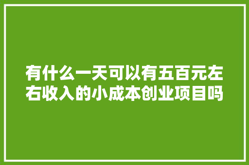 有什么一天可以有五百元左右收入的小成本创业项目吗「启东去云南旅游路线攻略图」 有什么一天可以有五百元左右收入的小成本创业项目吗「启东去云南旅游路线攻略图」 时尚穿搭