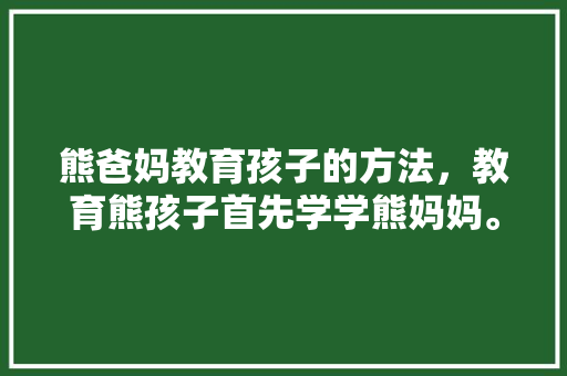 熊爸妈教育孩子的方法，教育熊孩子首先学学熊妈妈。 熊爸妈教育孩子的方法，教育熊孩子首先学学熊妈妈。 教育法律