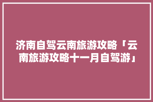 济南自驾云南旅游攻略「云南旅游攻略十一月自驾游」 济南自驾云南旅游攻略「云南旅游攻略十一月自驾游」 健康母婴