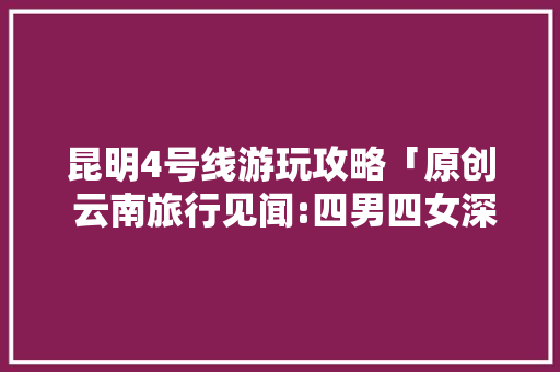 昆明4号线游玩攻略「原创 云南旅行见闻:四男四女深山徒步,夜宿荒野深处」 昆明4号线游玩攻略「原创 云南旅行见闻:四男四女深山徒步,夜宿荒野深处」 健康母婴