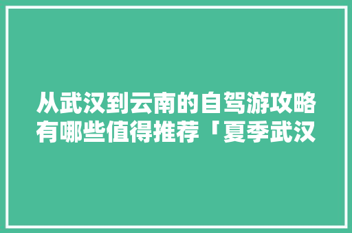 从武汉到云南的自驾游攻略有哪些值得推荐「夏季武汉去云南旅游攻略图」 从武汉到云南的自驾游攻略有哪些值得推荐「夏季武汉去云南旅游攻略图」 健康母婴